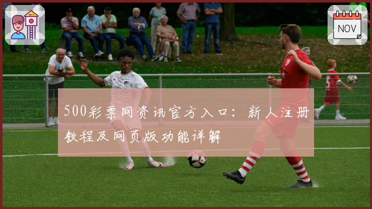 500彩票网资讯官方入口：新人注册教程及网页版功能详解