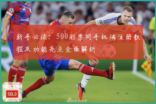 新手必读：500彩票网手机端注册教程及功能亮点全面解析