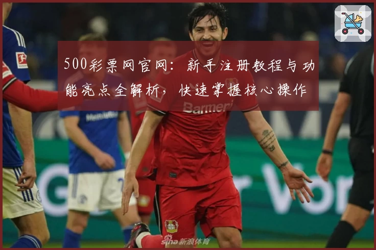500彩票网官网：新手注册教程与功能亮点全解析，快速掌握核心操作技巧