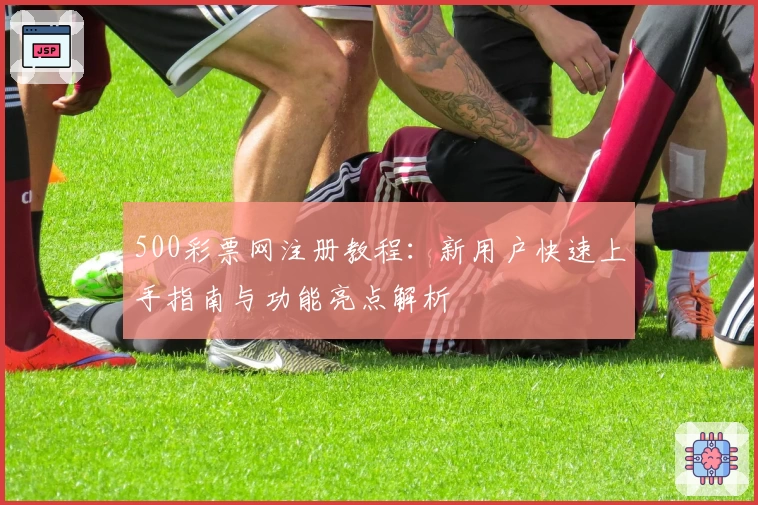 500彩票网注册教程：新用户快速上手指南与功能亮点解析