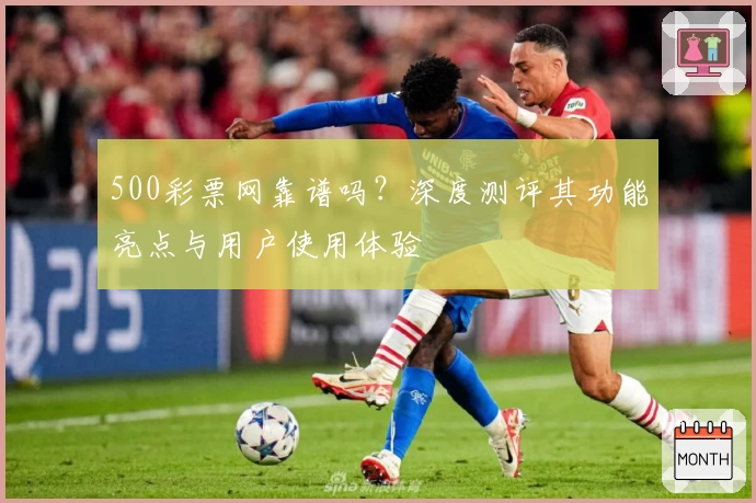500彩票网靠谱吗?深度测评其功能亮点与用户使用体验