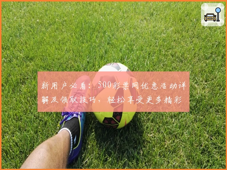 新用户必看：500彩票网优惠活动详解及领取技巧，轻松享受更多精彩福利