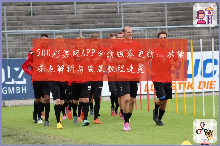 500彩票网APP全新版本更新，功能亮点解析与安装教程速览