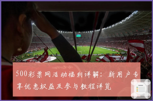 500彩票网活动福利详解：新用户专享优惠权益及参与教程详览