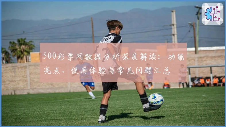 500彩票网数据分析深度解读：功能亮点、使用体验与常见问题汇总