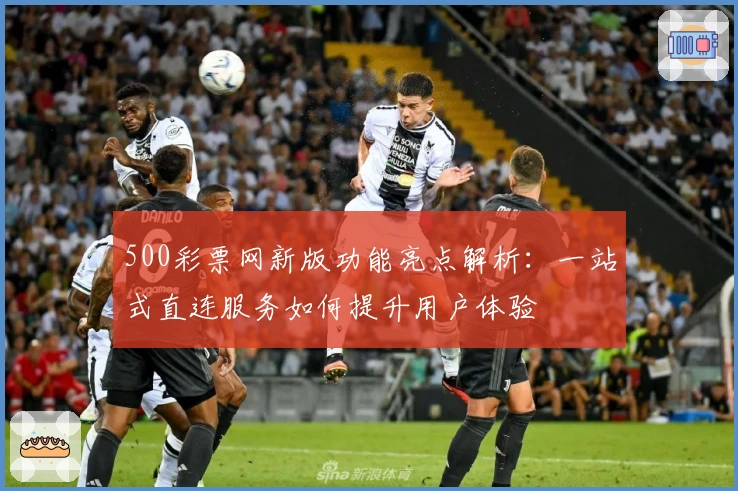 500彩票网新版功能亮点解析：一站式直连服务如何提升用户体验