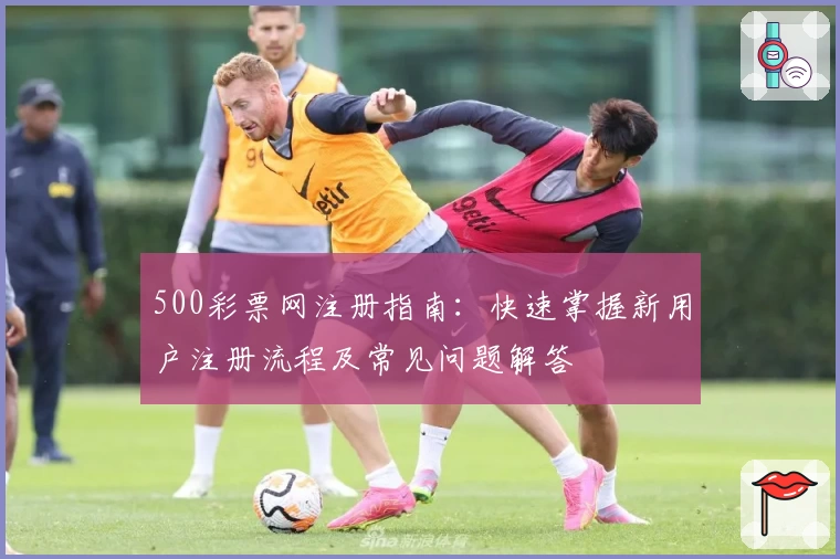 500彩票网注册指南：快速掌握新用户注册流程及常见问题解答