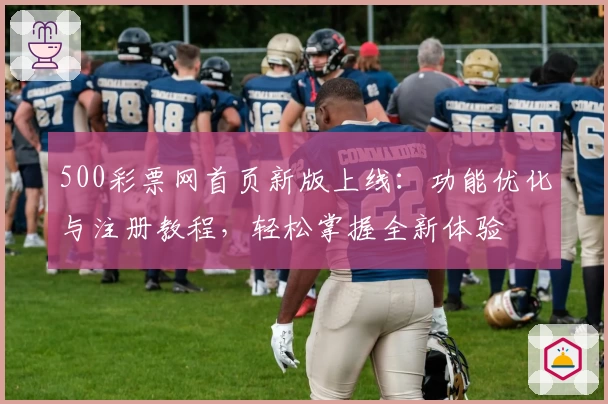 500彩票网首页新版上线：功能优化与注册教程，轻松掌握全新体验