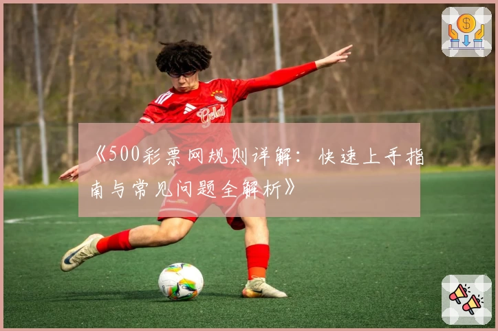 《500彩票网规则详解：快速上手指南与常见问题全解析》