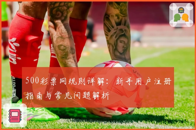 500彩票网规则详解：新手用户注册指南与常见问题解析