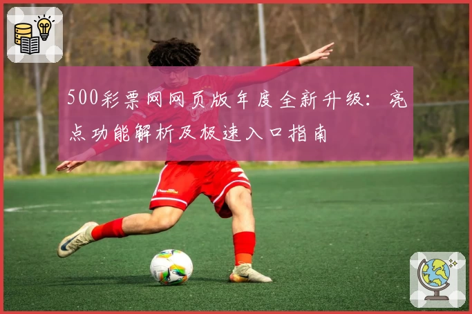 500彩票网网页版年度全新升级：亮点功能解析及极速入口指南