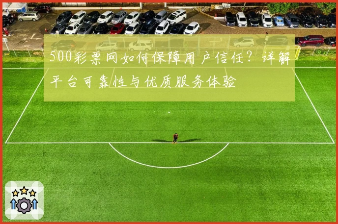 500彩票网如何保障用户信任？详解平台可靠性与优质服务体验