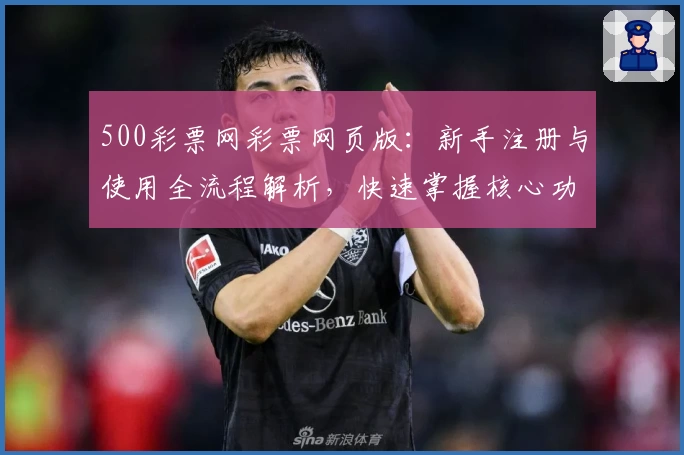 500彩票网彩票网页版：新手注册与使用全流程解析，快速掌握核心功能技巧