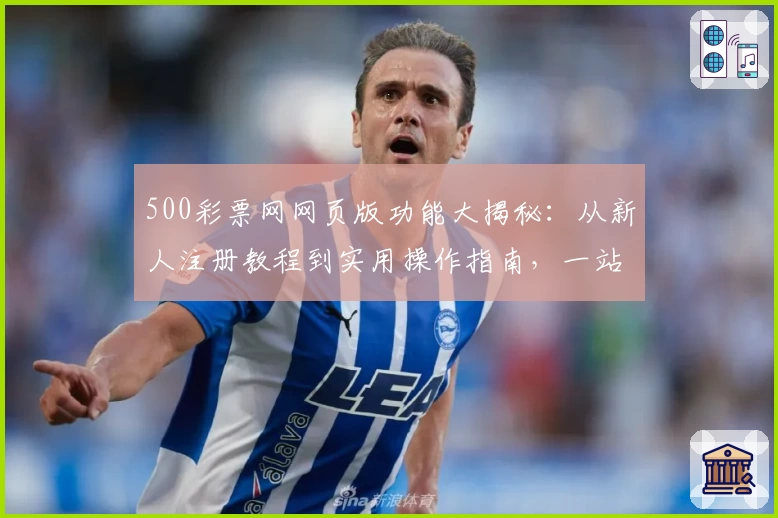 500彩票网网页版功能大揭秘:从新人注册教程到实用操作指南,一站式玩转体验
