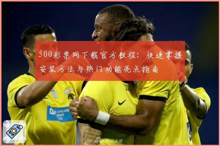 500彩票网下载官方教程：快速掌握安装方法与热门功能亮点指南