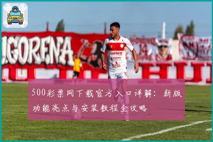 500彩票网下载官方入口详解：新版功能亮点与安装教程全攻略