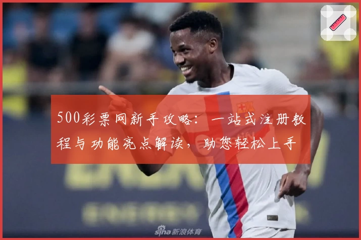 500彩票网新手攻略:一站式注册教程与功能亮点解读,助您轻松上手