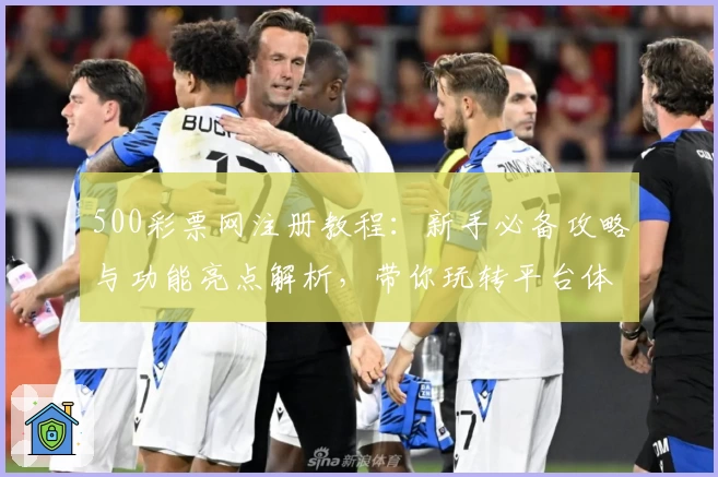 500彩票网注册教程：新手必备攻略与功能亮点解析，带你玩转平台体验