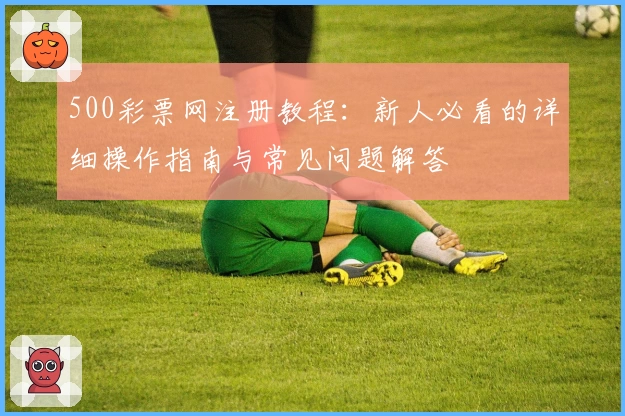 500彩票网注册教程：新人必看的详细操作指南与常见问题解答