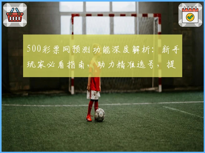 500彩票网预测功能深度解析：新手玩家必看指南，助力精准选号，提升购彩体验