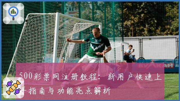500彩票网注册教程：新用户快速上手指南与功能亮点解析