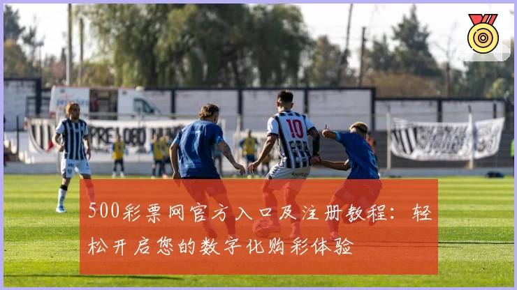 500彩票网官方入口及注册教程：轻松开启您的数字化购彩体验