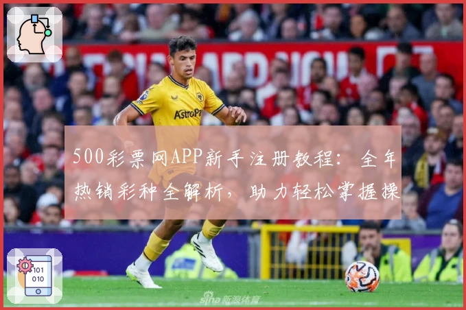 500彩票网APP新手注册教程：全年热销彩种全解析，助力轻松掌握操作要点