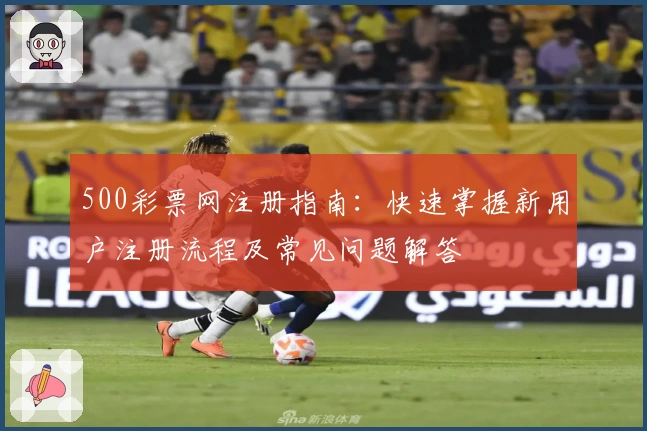 500彩票网注册指南：快速掌握新用户注册流程及常见问题解答