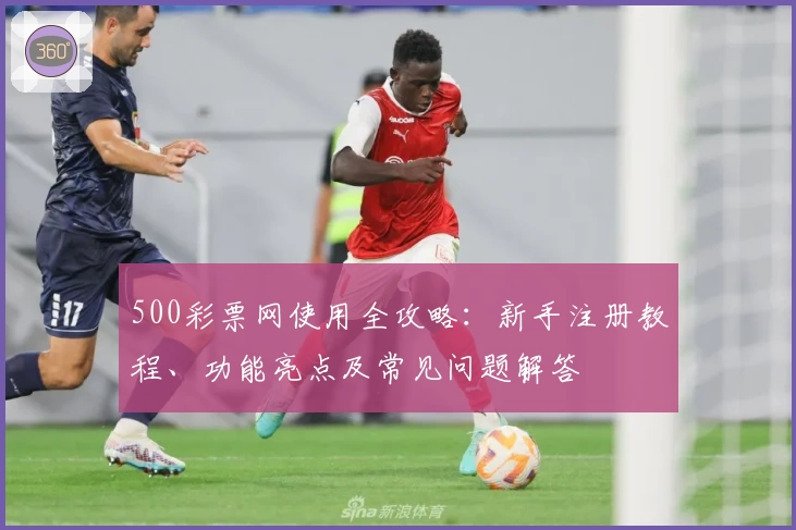 500彩票网使用全攻略：新手注册教程、功能亮点及常见问题解答