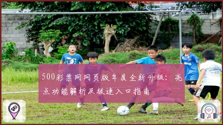 500彩票网网页版年度全新升级：亮点功能解析及极速入口指南