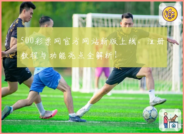 500彩票网官方网站新版上线，注册教程与功能亮点全解析！
