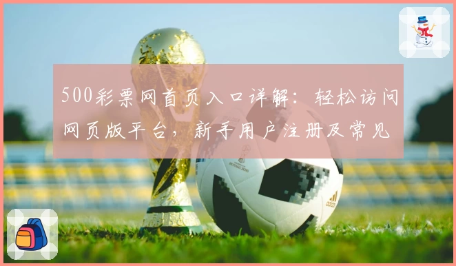 500彩票网首页入口详解：轻松访问网页版平台，新手用户注册及常见问题全攻略