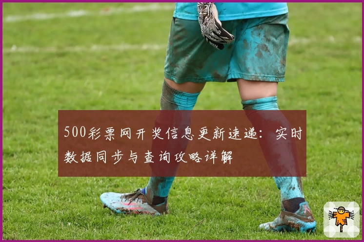 500彩票网开奖信息更新速递：实时数据同步与查询攻略详解