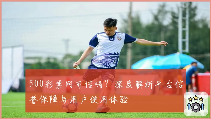 500彩票网可信吗？深度解析平台信誉保障与用户使用体验
