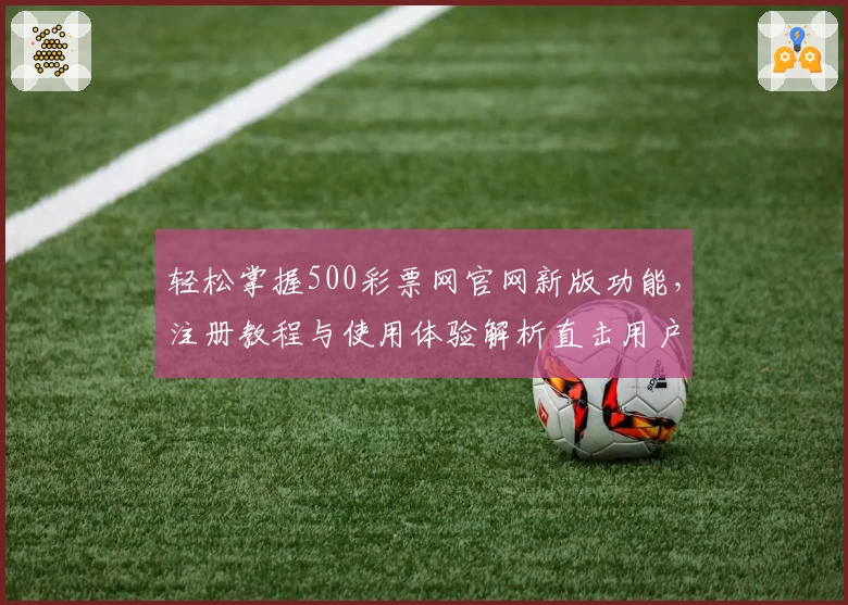轻松掌握500彩票网官网新版功能，注册教程与使用体验解析直击用户需求