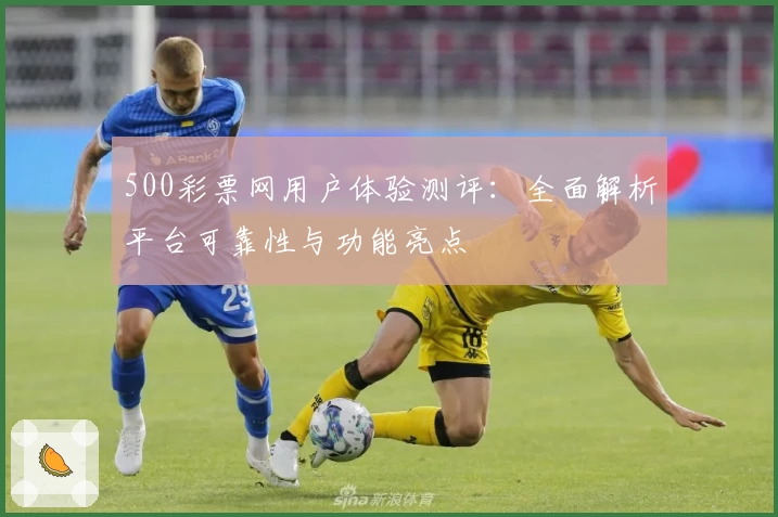 500彩票网用户体验测评：全面解析平台可靠性与功能亮点