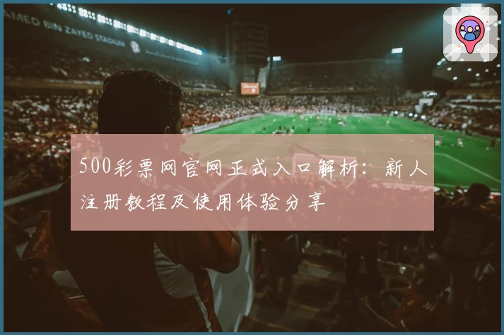 500彩票网官网正式入口解析：新人注册教程及使用体验分享