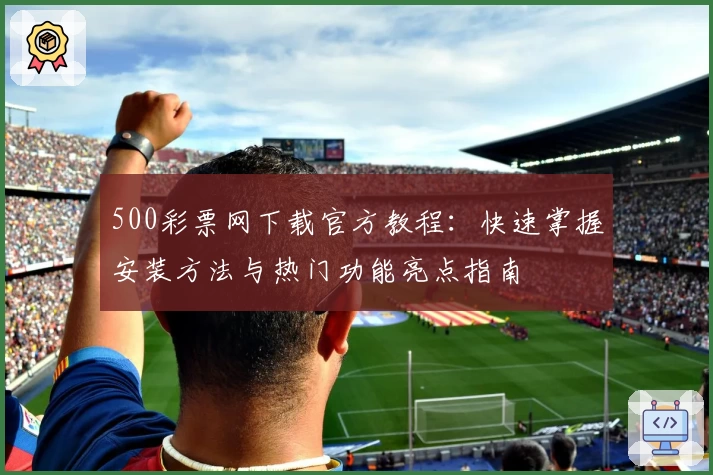 500彩票网下载官方教程：快速掌握安装方法与热门功能亮点指南