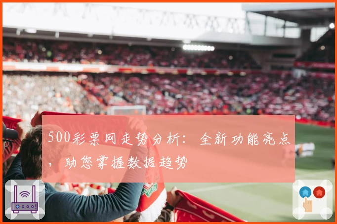 500彩票网走势分析：全新功能亮点，助您掌握数据趋势