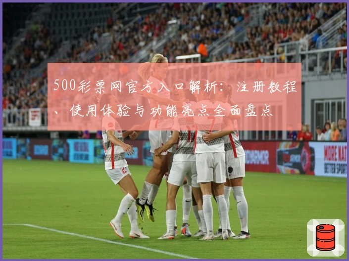 500彩票网官方入口解析:注册教程、使用体验与功能亮点全面盘点